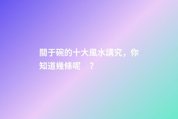 關于碗的十大風水講究，你知道幾條呢？